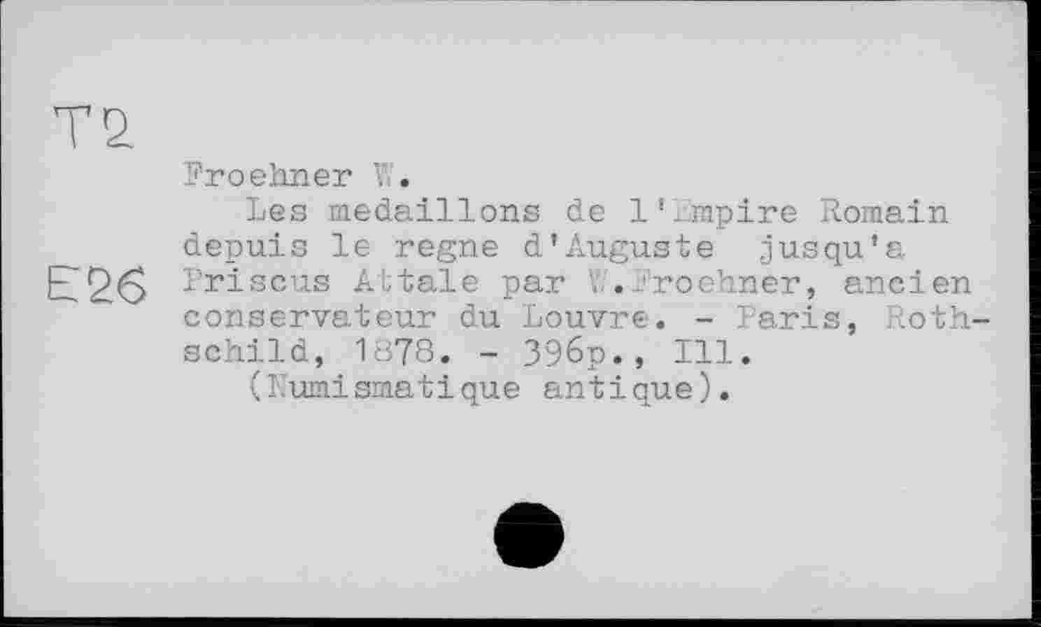 ﻿TS
Froehner V..
Les médaillons de l’empire Romain depuis le regne d’Auguste .jusqu’à Е2б Prisons Attale par W.Froehner, ancien conservateur du Louvre. - Paris, Rothschild, 1878. - 396p., Ill. (Numismatique antique).